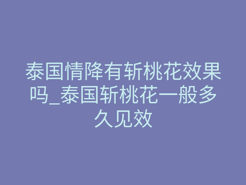 泰国情降有斩桃花效果吗_泰国斩桃花一般多久见效