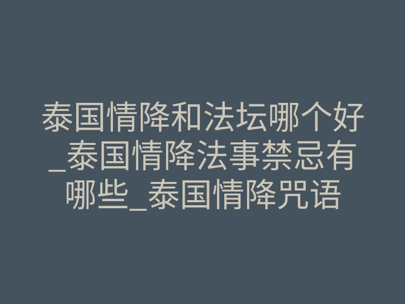 泰国情降和法坛哪个好_泰国情降法事禁忌有哪些_泰国情降咒语