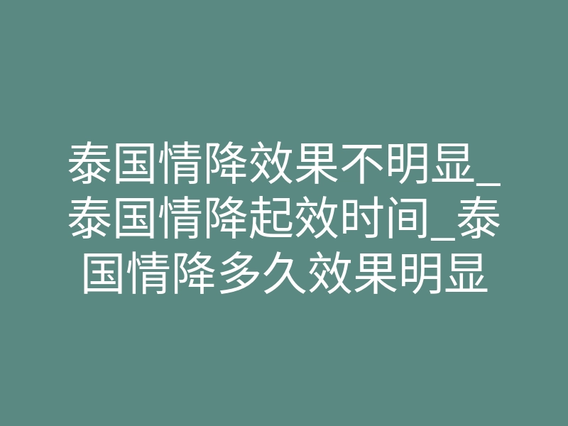 泰国情降效果不明显_泰国情降起效时间_泰国情降多久效果明显