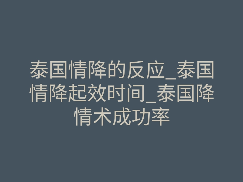 泰国情降的反应_泰国情降起效时间_泰国降情术成功率