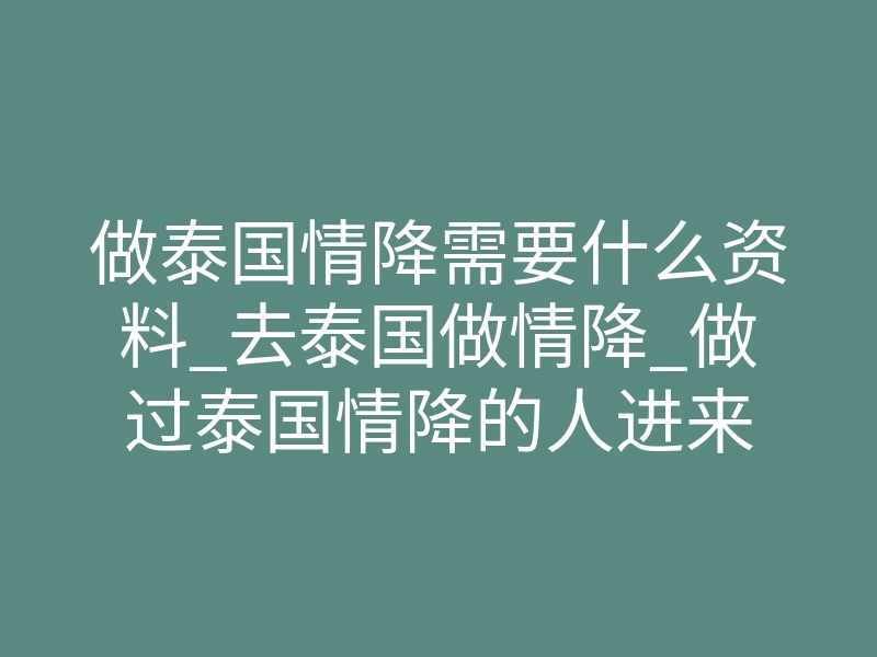 做泰国情降需要什么资料_去泰国做情降_做过泰国情降的人进来