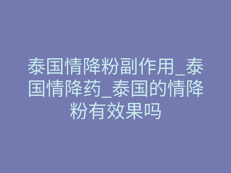 泰国情降粉副作用_泰国情降药_泰国的情降粉有效果吗