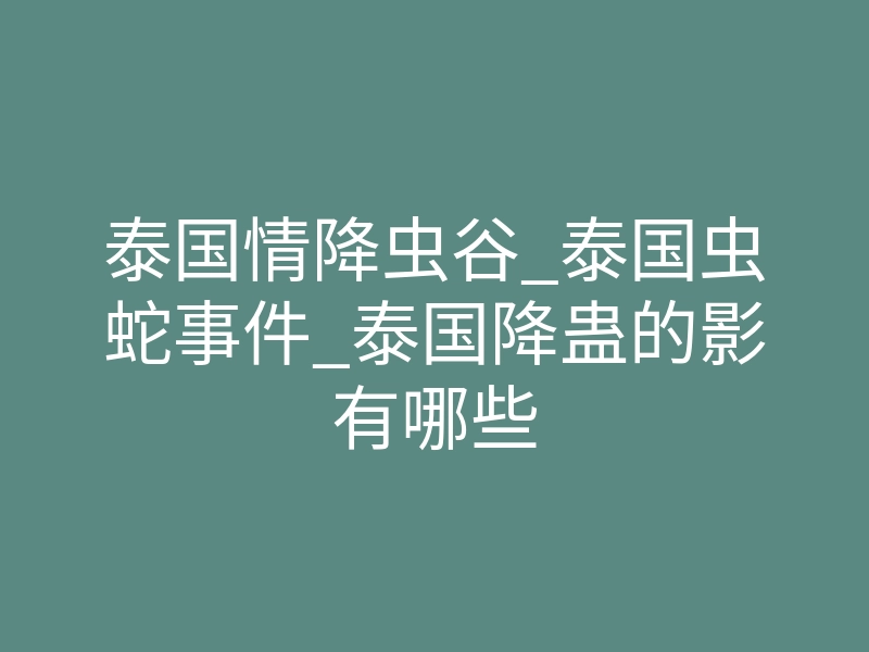 泰国情降虫谷_泰国虫蛇事件_泰国降蛊的影有哪些