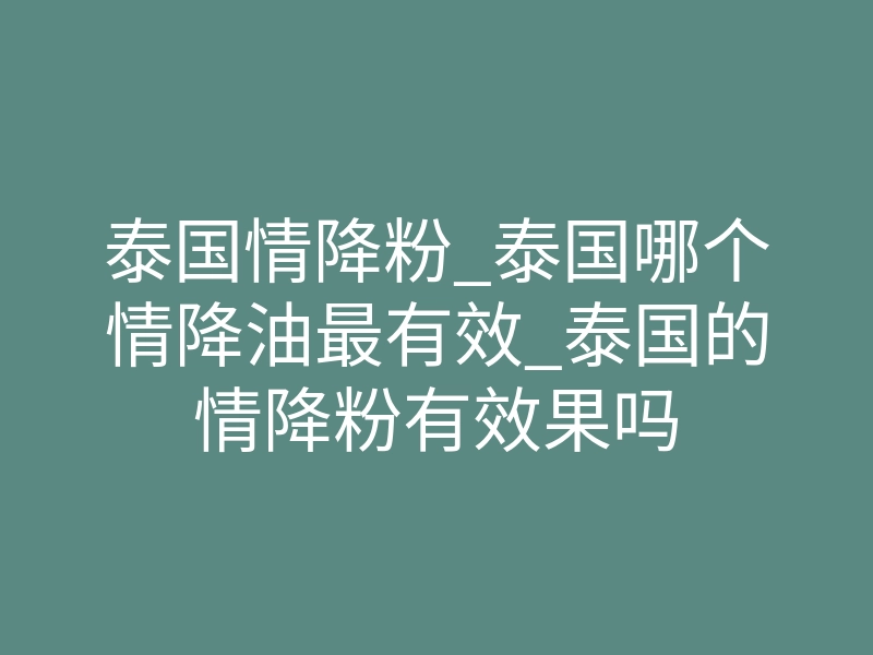 泰国情降粉_泰国哪个情降油最有效_泰国的情降粉有效果吗