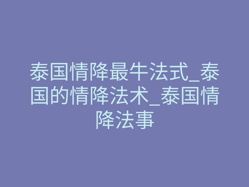 泰国情降最牛法式_泰国的情降法术_泰国情降法事