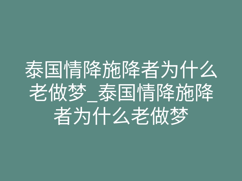 泰国情降施降者为什么老做梦_泰国情降施降者为什么老做梦