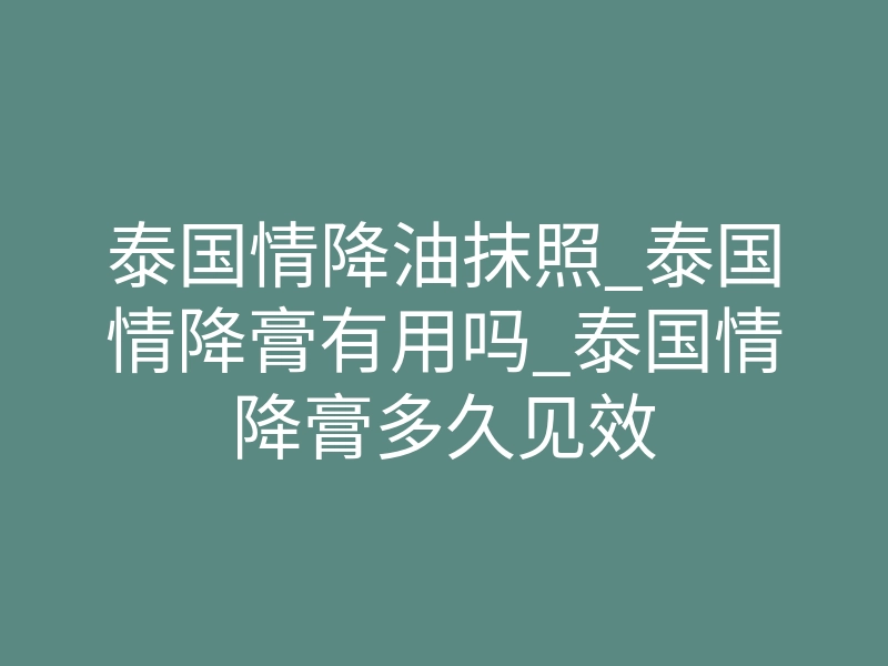 泰国情降油抹照_泰国情降膏有用吗_泰国情降膏多久见效
