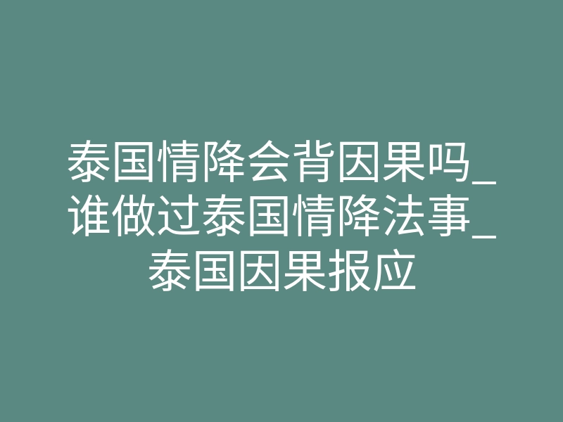 泰国情降会背因果吗_谁做过泰国情降法事_泰国因果报应