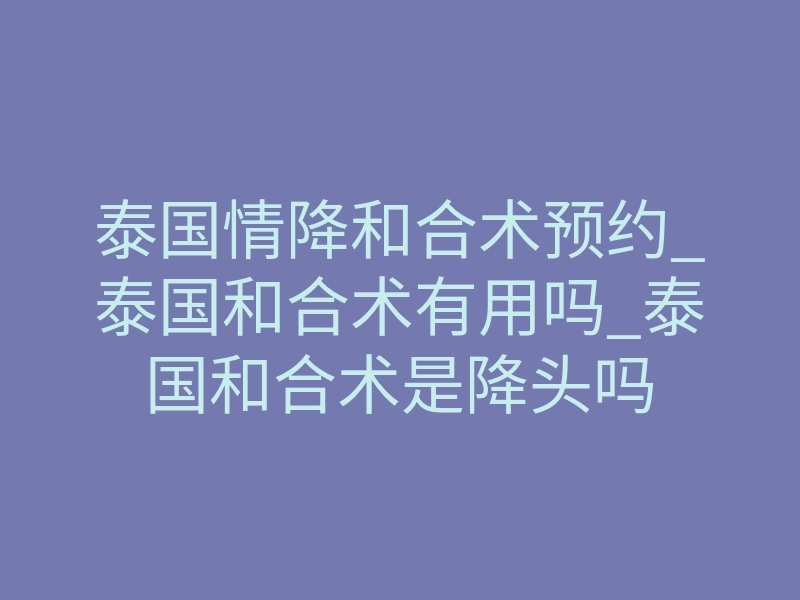 泰国情降和合术预约_泰国和合术有用吗_泰国和合术是降头吗