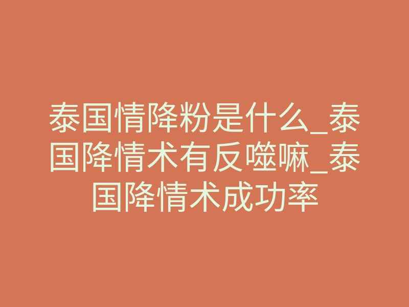 泰国情降粉是什么_泰国降情术有反噬嘛_泰国降情术成功率