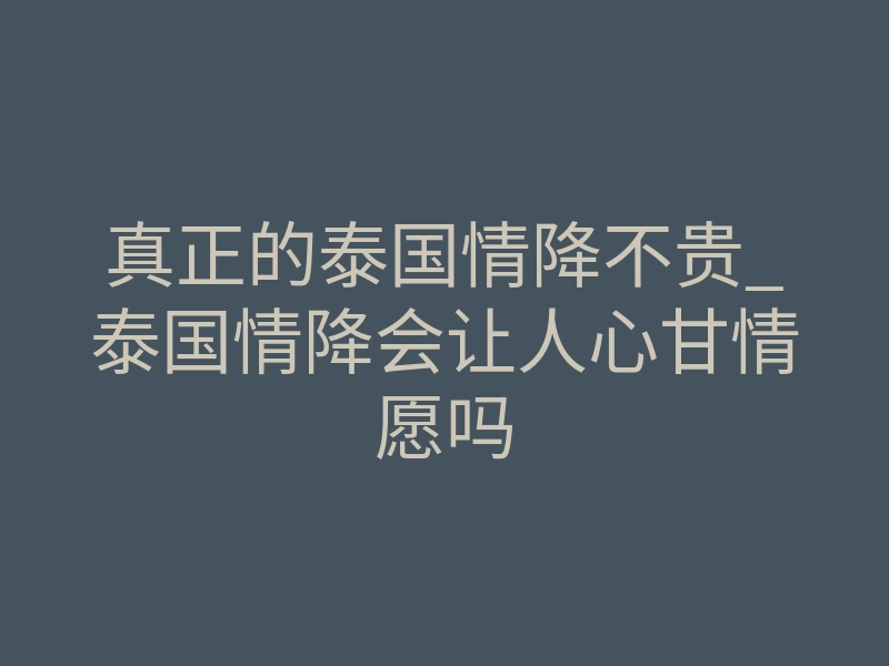 真正的泰国情降不贵_泰国情降会让人心甘情愿吗