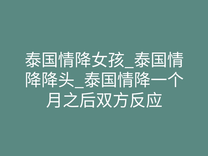 泰国情降女孩_泰国情降降头_泰国情降一个月之后双方反应