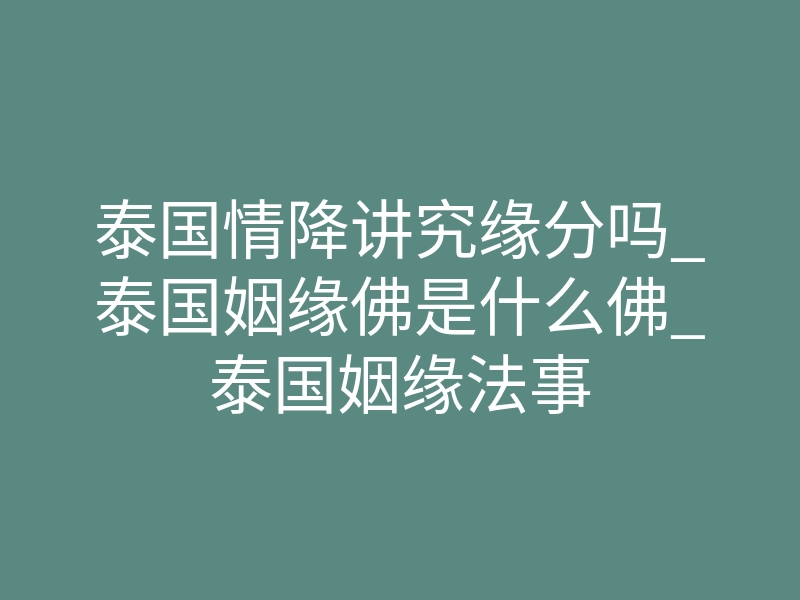泰国情降讲究缘分吗_泰国姻缘佛是什么佛_泰国姻缘法事