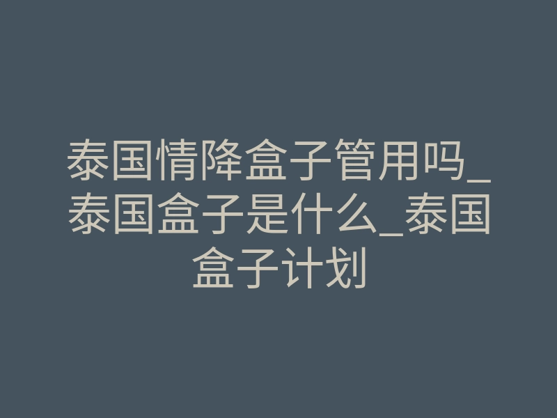 泰国情降盒子管用吗_泰国盒子是什么_泰国盒子计划