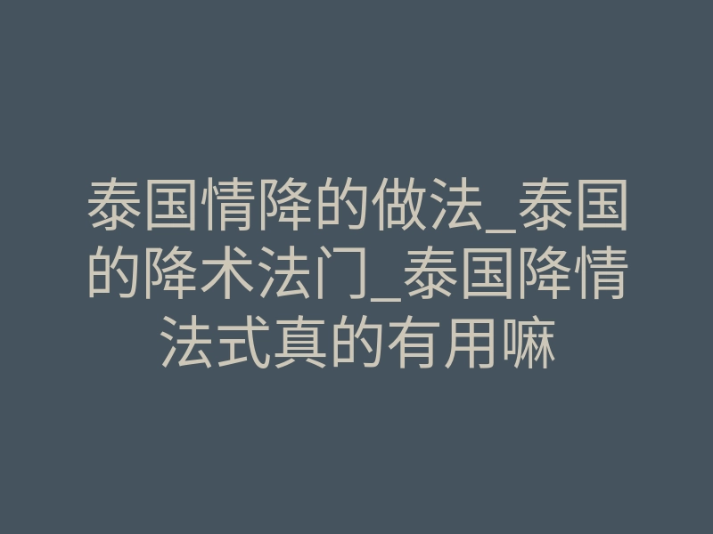 泰国情降的做法_泰国的降术法门_泰国降情法式真的有用嘛