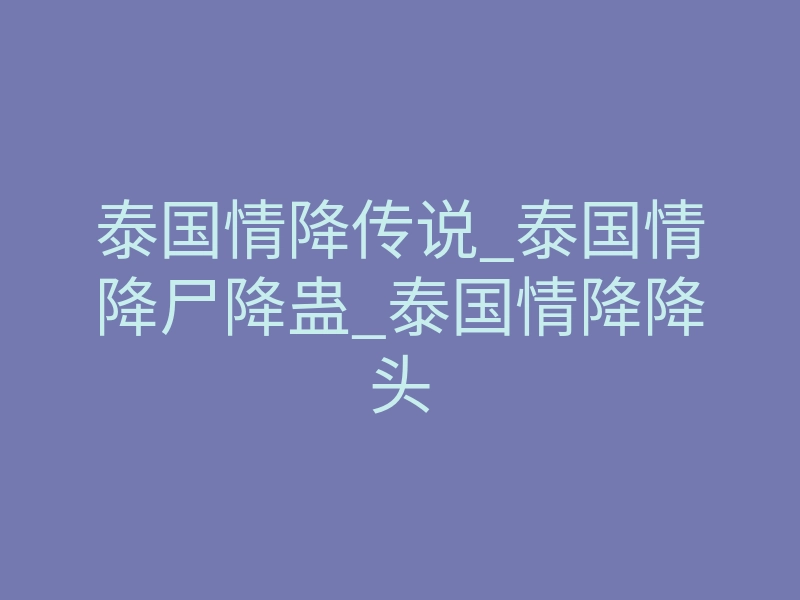 泰国情降传说_泰国情降尸降蛊_泰国情降降头