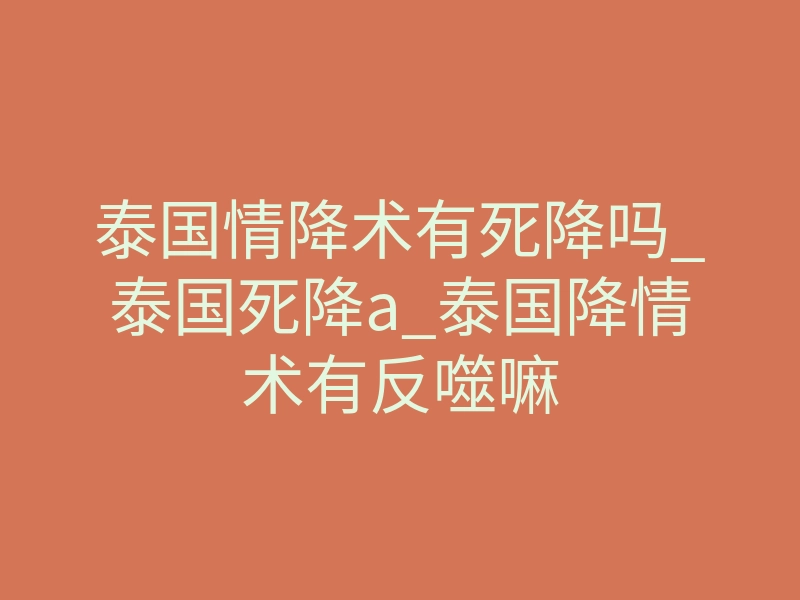 泰国情降术有死降吗_泰国死降a_泰国降情术有反噬嘛
