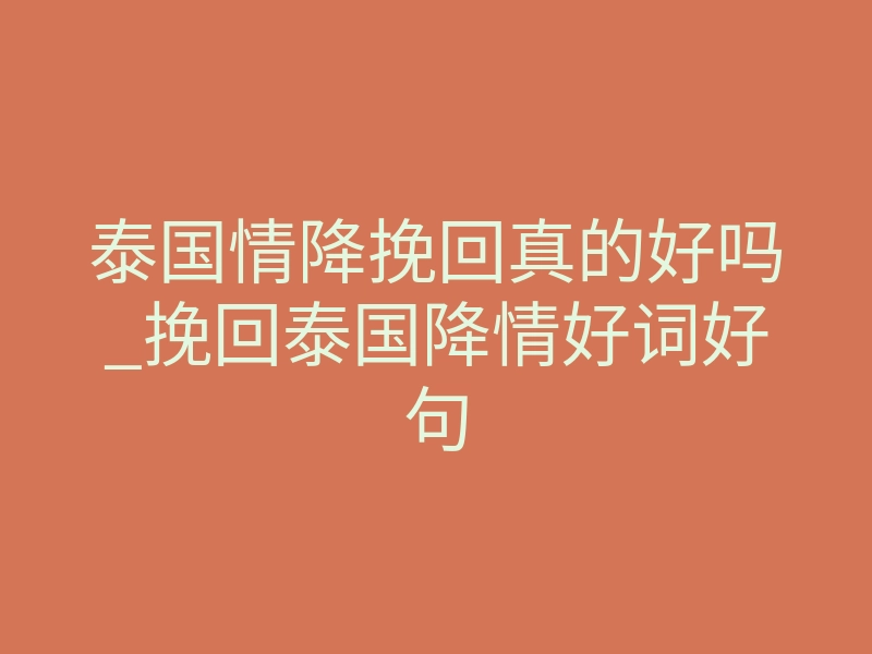 泰国情降挽回真的好吗_挽回泰国降情好词好句