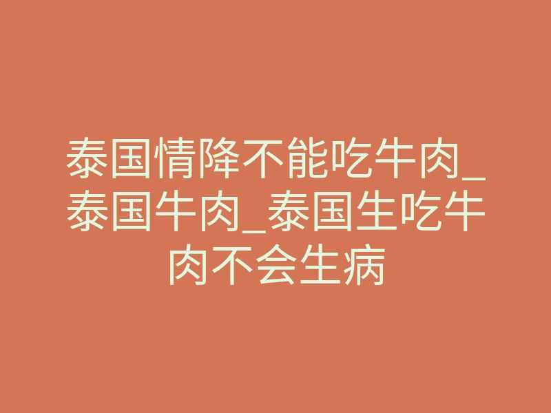 泰国情降不能吃牛肉_泰国牛肉_泰国生吃牛肉不会生病