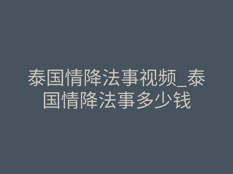 泰国情降法事视频_泰国情降法事多少钱