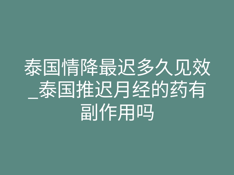 泰国情降最迟多久见效_泰国推迟月经的药有副作用吗