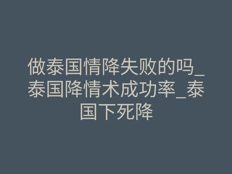 做泰国情降失败的吗_泰国降情术成功率_泰国下死降