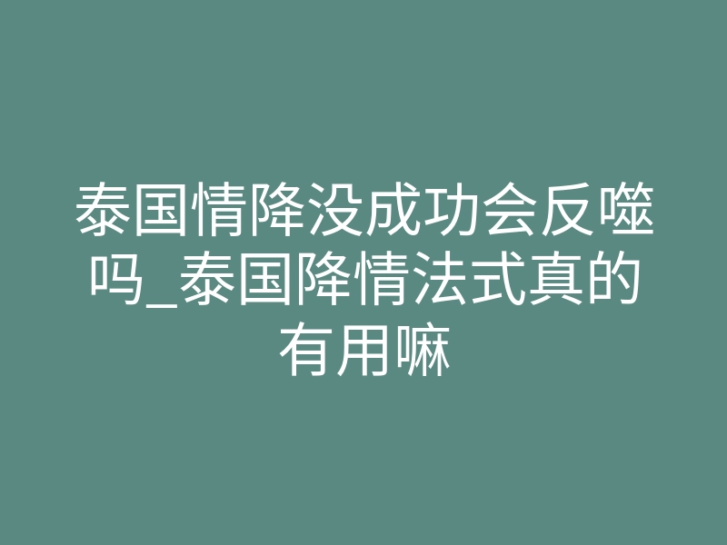 泰国情降没成功会反噬吗_泰国降情法式真的有用嘛