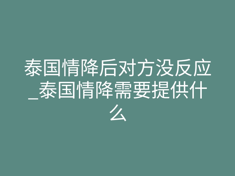 泰国情降后对方没反应_泰国情降需要提供什么