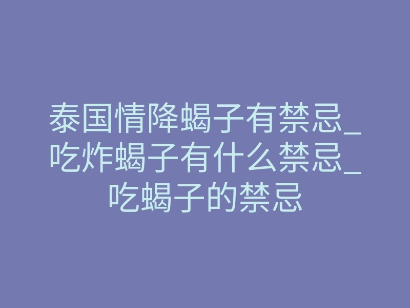 泰国情降蝎子有禁忌_吃炸蝎子有什么禁忌_吃蝎子的禁忌