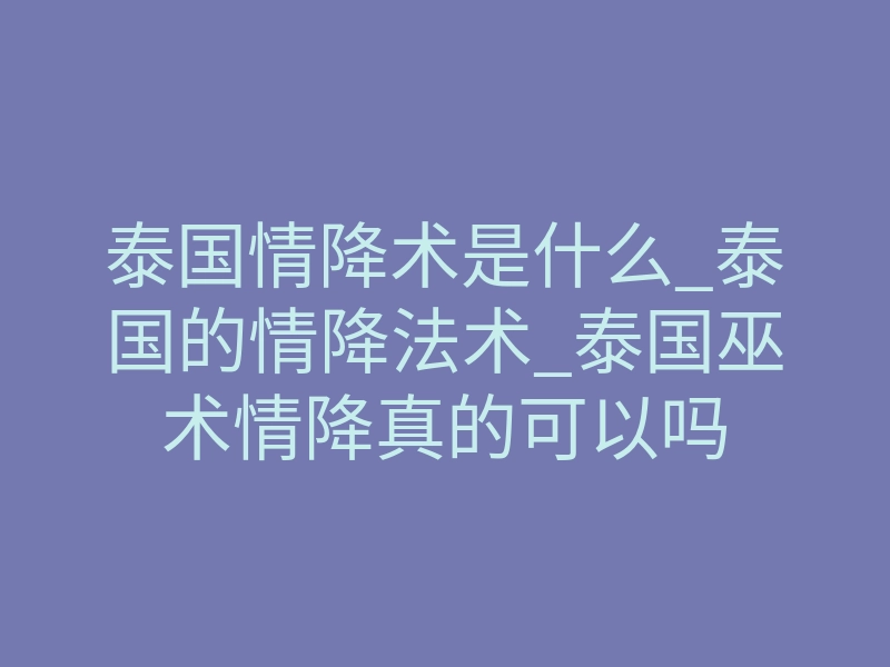 泰国情降术是什么_泰国的情降法术_泰国巫术情降真的可以吗