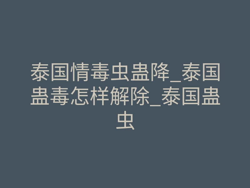 泰国情毒虫蛊降_泰国蛊毒怎样解除_泰国蛊虫