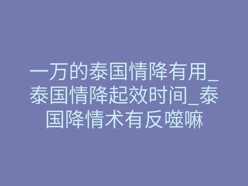 一万的泰国情降有用_泰国情降起效时间_泰国降情术有反噬嘛