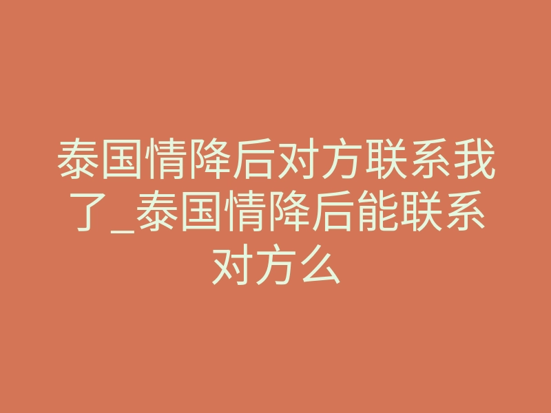 泰国情降后对方联系我了_泰国情降后能联系对方么