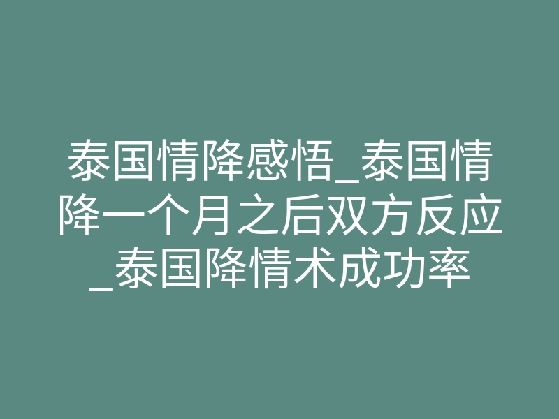 泰国情降感悟_泰国情降一个月之后双方反应_泰国降情术成功率