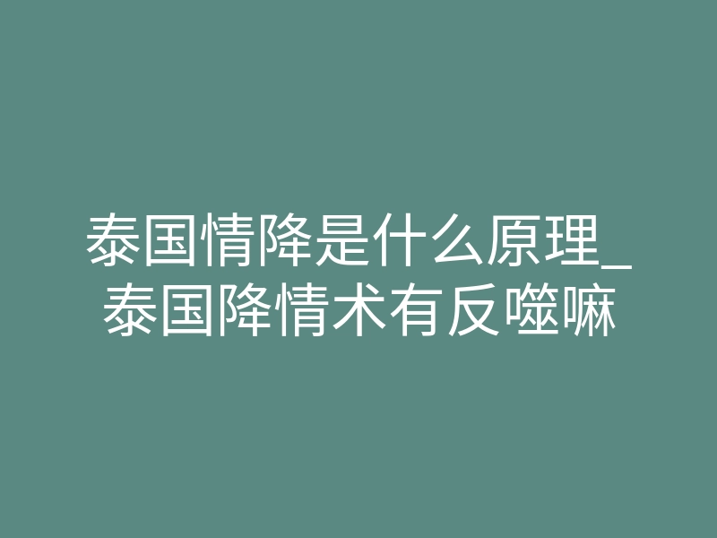 泰国情降是什么原理_泰国降情术有反噬嘛