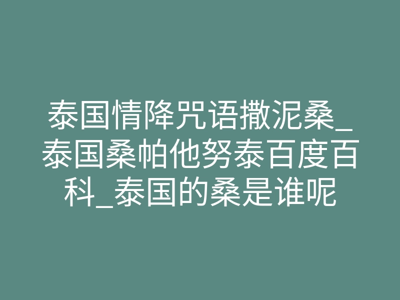 泰国情降咒语撒泥桑_泰国桑帕他努泰百度百科_泰国的桑是谁呢