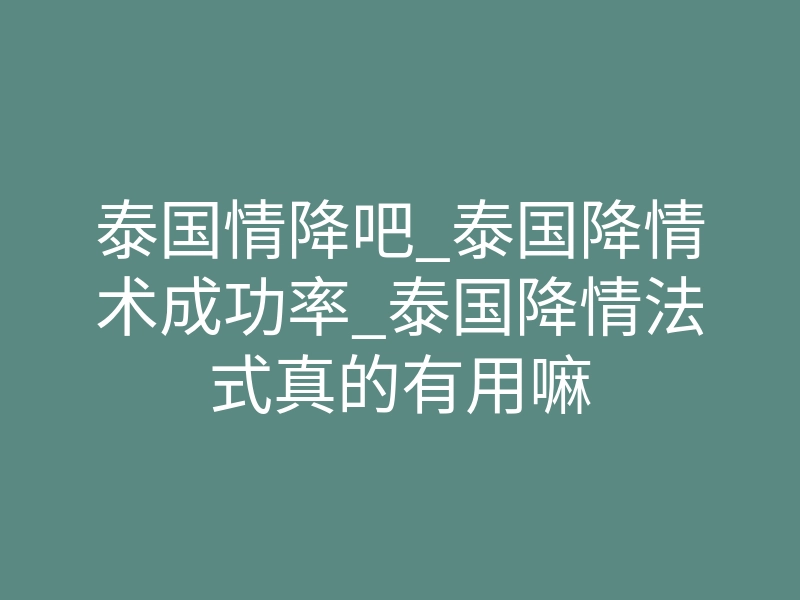 泰国情降吧_泰国降情术成功率_泰国降情法式真的有用嘛