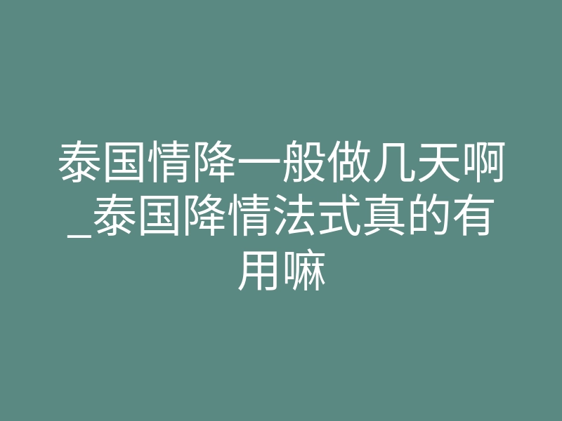 泰国情降一般做几天啊_泰国降情法式真的有用嘛