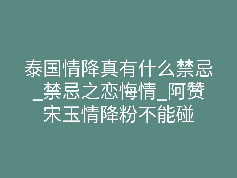 泰国情降真有什么禁忌_禁忌之恋悔情_阿赞宋玉情降粉不能碰