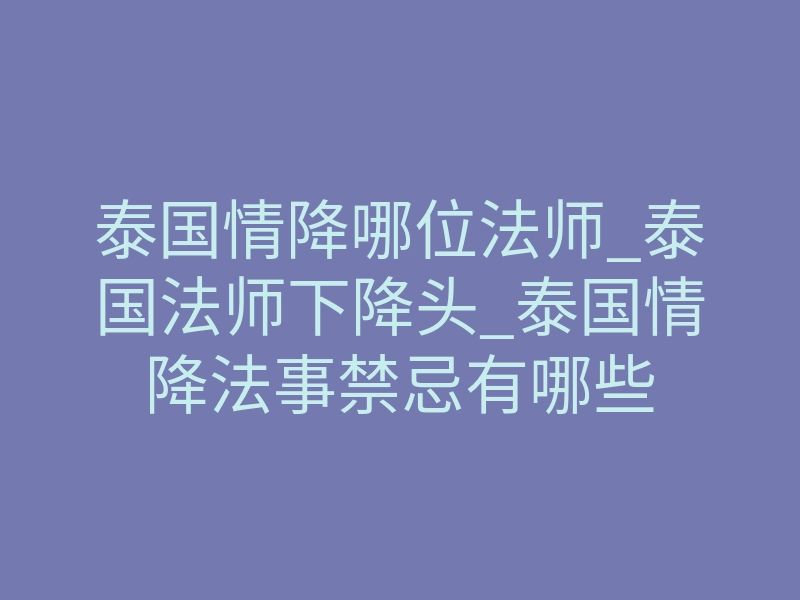 泰国情降哪位法师_泰国法师下降头_泰国情降法事禁忌有哪些