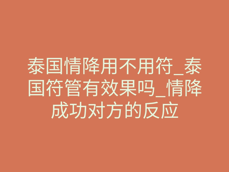 泰国情降用不用符_泰国符管有效果吗_情降成功对方的反应