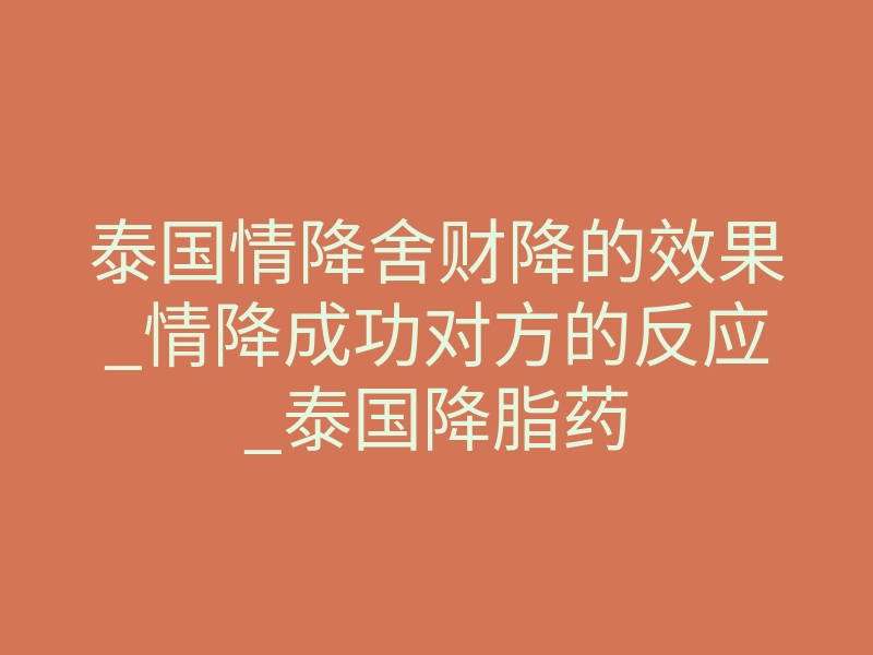 泰国情降舍财降的效果_情降成功对方的反应_泰国降脂药