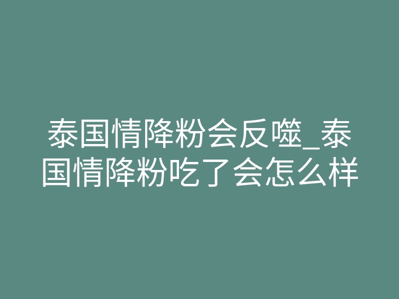 泰国情降粉会反噬_泰国情降粉吃了会怎么样