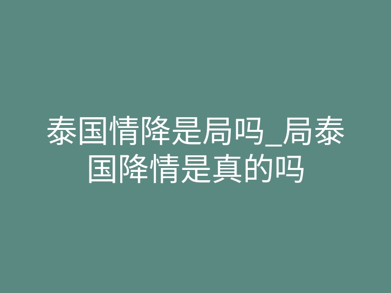 泰国情降是局吗_局泰国降情是真的吗