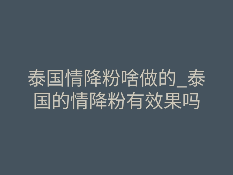 泰国情降粉啥做的_泰国的情降粉有效果吗