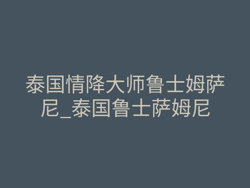 泰国情降大师鲁士姆萨尼_泰国鲁士萨姆尼