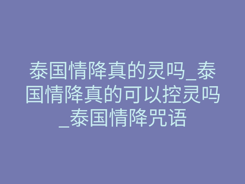 泰国情降真的灵吗_泰国情降真的可以控灵吗_泰国情降咒语