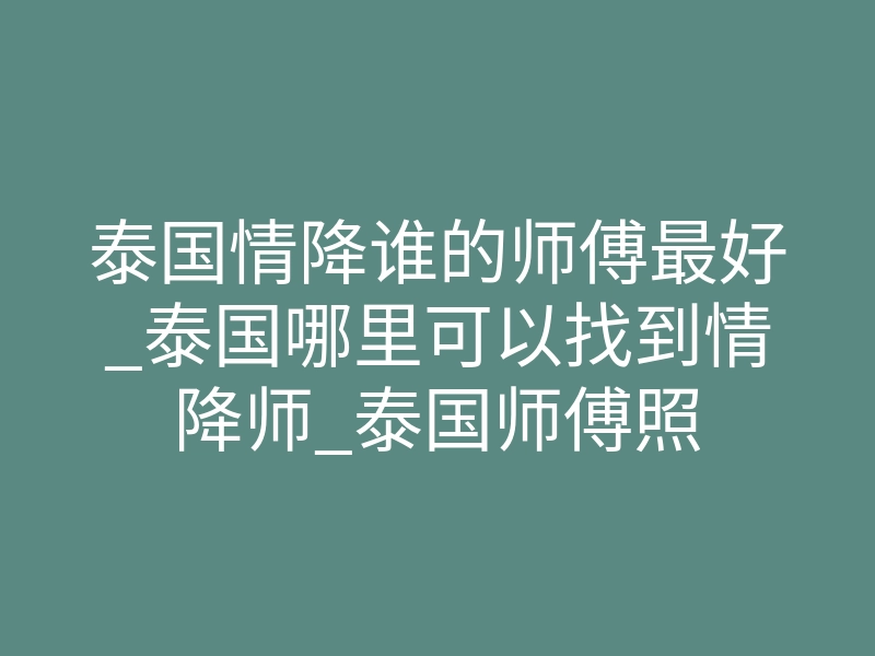 泰国情降谁的师傅最好_泰国哪里可以找到情降师_泰国师傅照