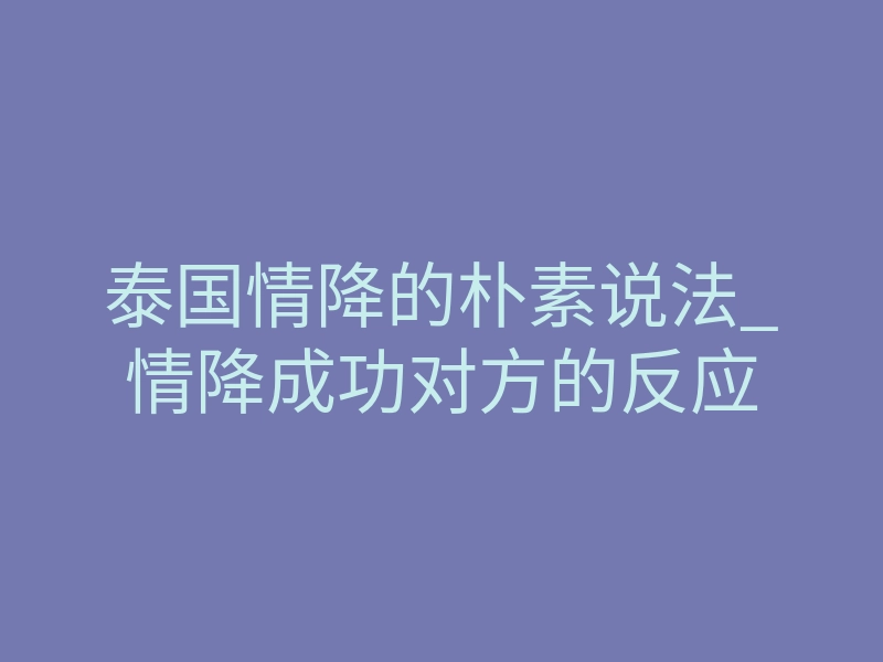 泰国情降的朴素说法_情降成功对方的反应