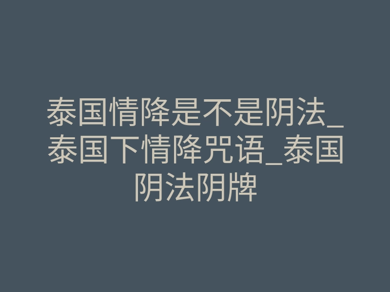 泰国情降是不是阴法_泰国下情降咒语_泰国阴法阴牌